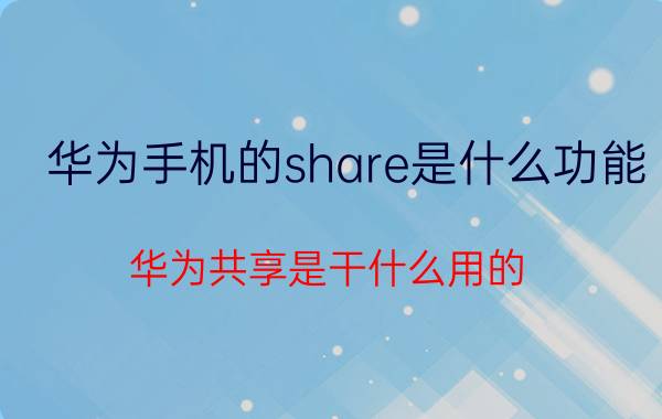 华为手机的share是什么功能 华为共享是干什么用的？